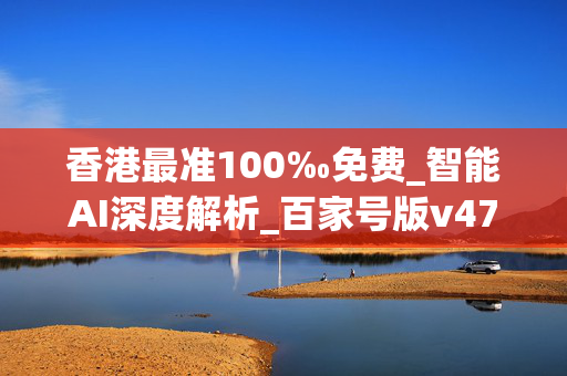 香港最准100‰免费_智能AI深度解析_百家号版v47.08.494