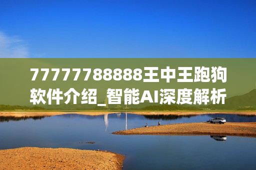 77777788888王中王跑狗软件介绍_智能AI深度解析_文心一言5G.213.1.653
