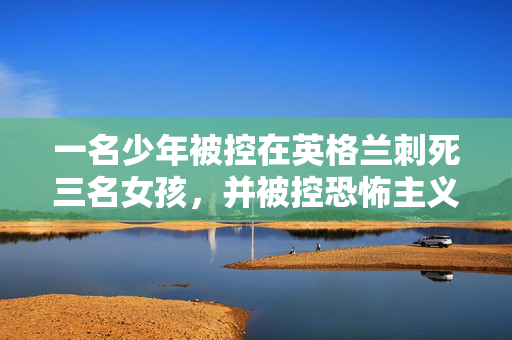 一名少年被控在英格兰刺死三名女孩，并被控恐怖主义罪