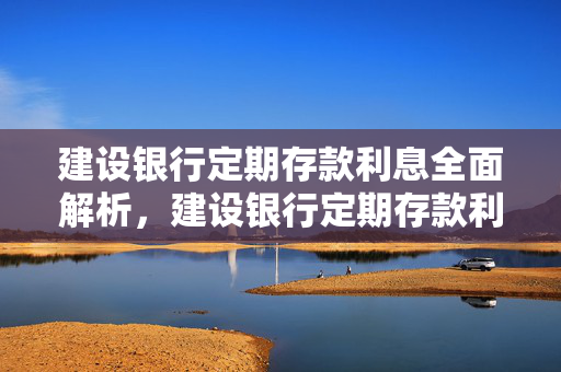 建设银行定期存款利息全面解析，建设银行定期存款利率一览