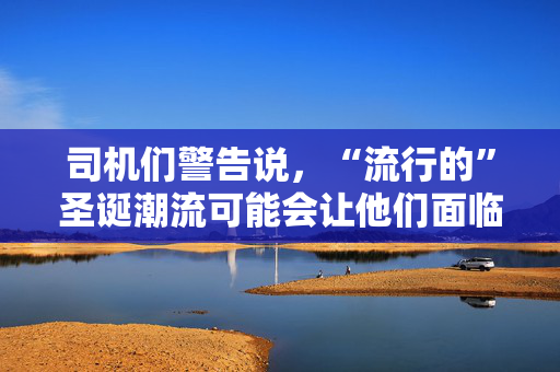 司机们警告说，“流行的”圣诞潮流可能会让他们面临2500英镑的巨额罚款