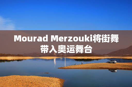 Mourad Merzouki将街舞带入奥运舞台