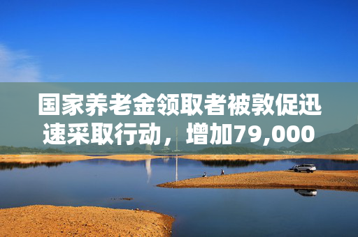 国家养老金领取者被敦促迅速采取行动，增加79,000英镑的养老金