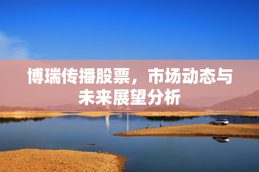 博瑞传播股票，市场动态与未来展望分析