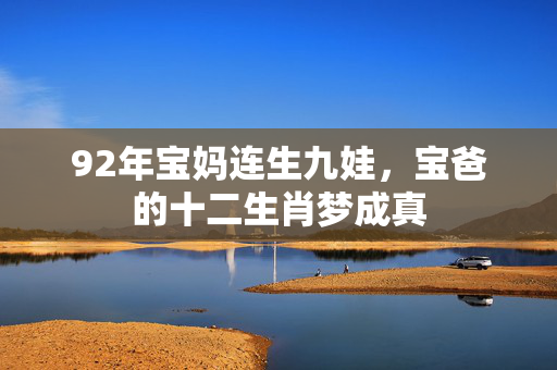 92年宝妈连生九娃，宝爸的十二生肖梦成真