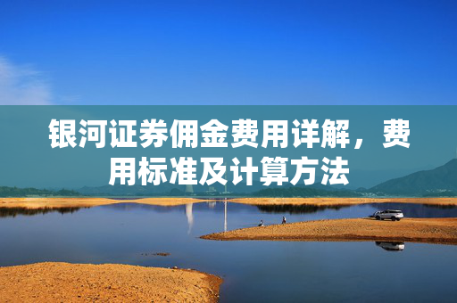 银河证券佣金费用详解，费用标准及计算方法
