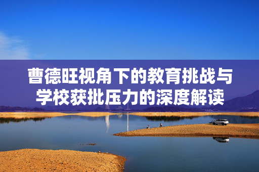 曹德旺视角下的教育挑战与学校获批压力的深度解读