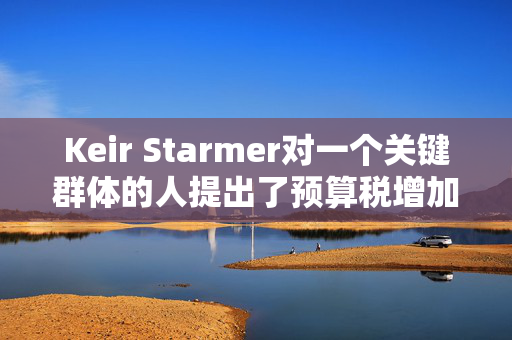 Keir Starmer对一个关键群体的人提出了预算税增加的主要暗示