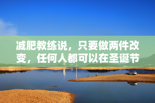 减肥教练说，只要做两件改变，任何人都可以在圣诞节前减掉10公斤
