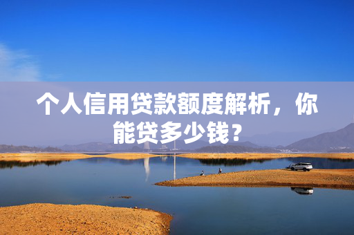 个人信用贷款额度解析，你能贷多少钱？