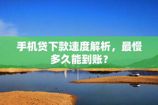 手机贷下款速度解析，最慢多久能到账？