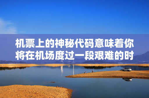 机票上的神秘代码意味着你将在机场度过一段艰难的时光
