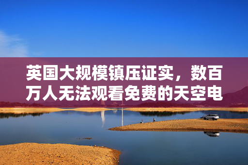 英国大规模镇压证实，数百万人无法观看免费的天空电视台