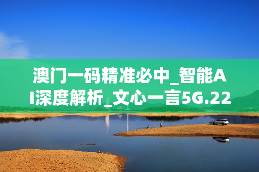 澳门一码精准必中_智能AI深度解析_文心一言5G.223.262