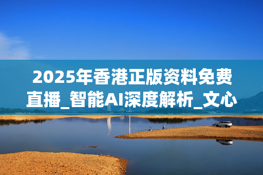 2025年香港正版资料免费直播_智能AI深度解析_文心一言5G.223.111