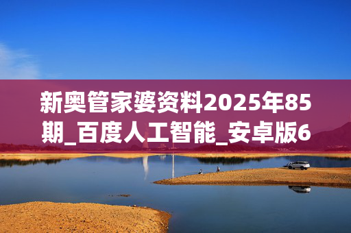 新奥管家婆资料2025年85期_百度人工智能_安卓版636.64.825