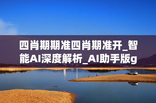 四肖期期准四肖期准开_智能AI深度解析_AI助手版g12.64.985