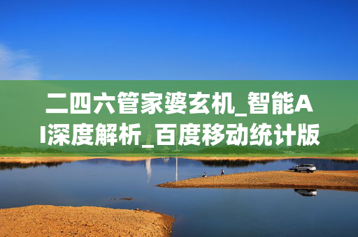 二四六管家婆玄机_智能AI深度解析_百度移动统计版.213.1.435