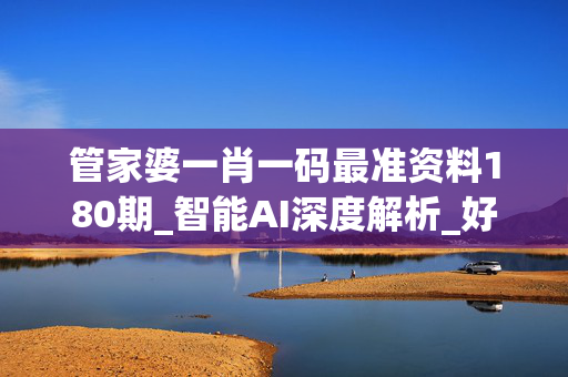 管家婆一肖一码最准资料180期_智能AI深度解析_好看视频版v32.268