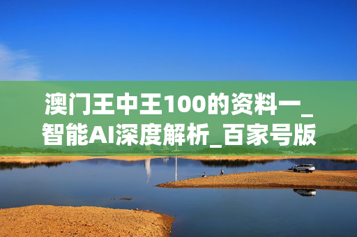 澳门王中王100的资料一_智能AI深度解析_百家号版v47.08.94