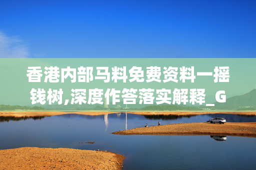 香港内部马料免费资料一摇钱树,深度作答落实解释_GM版v33.0vkw