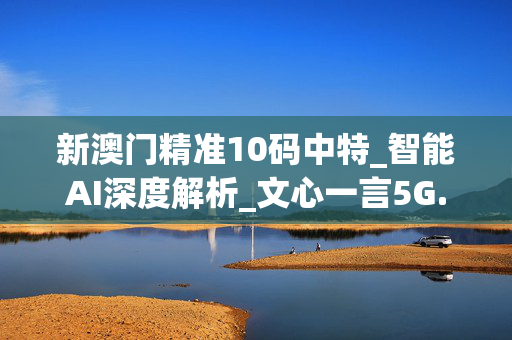 新澳门精准10码中特_智能AI深度解析_文心一言5G.23.151