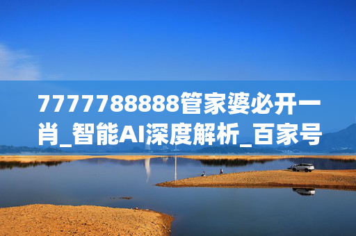 7777788888管家婆必开一肖_智能AI深度解析_百家号版v47.08.560
