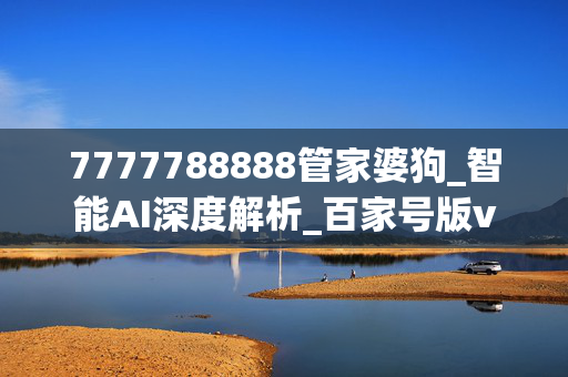 7777788888管家婆狗_智能AI深度解析_百家号版v47.08.746