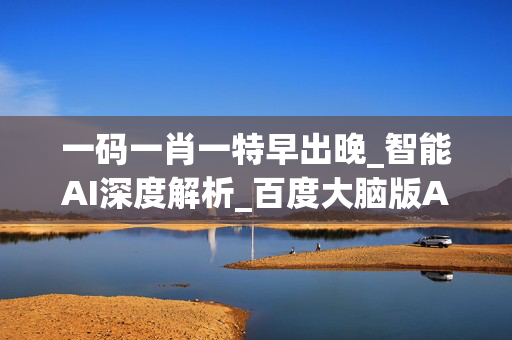 一码一肖一特早出晚_智能AI深度解析_百度大脑版A12.26.24