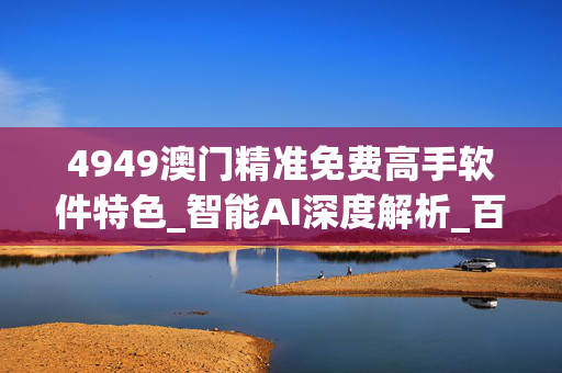 4949澳门精准免费高手软件特色_智能AI深度解析_百家号版v47.08.89