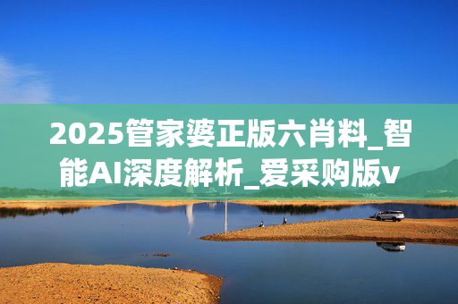 2025管家婆正版六肖料_智能AI深度解析_爱采购版v47.08.128