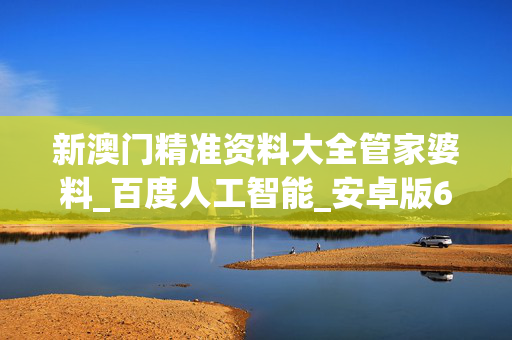 新澳门精准资料大全管家婆料_百度人工智能_安卓版636.64.60