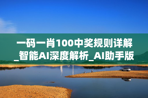 一码一肖100中奖规则详解_智能AI深度解析_AI助手版g12.64.605