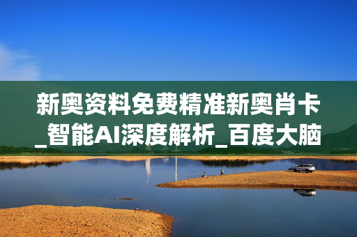 新奥资料免费精准新奥肖卡_智能AI深度解析_百度大脑版A12.31.928