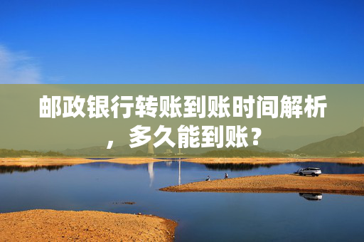 邮政银行转账到账时间解析，多久能到账？