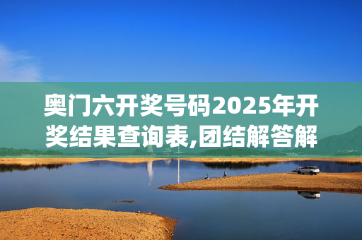 奥门六开奖号码2025年开奖结果查询表,团结解答解释落实_网页版v518.yjhx