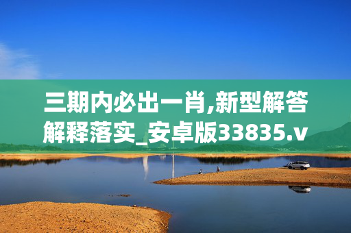 三期内必出一肖,新型解答解释落实_安卓版33835.vjem