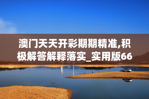 澳门天天开彩期期精准,积极解答解释落实_实用版660.5beh
