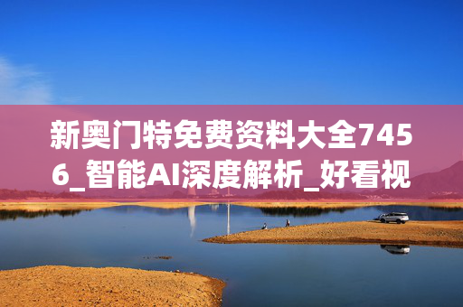 新奥门特免费资料大全7456_智能AI深度解析_好看视频版v32.26.138