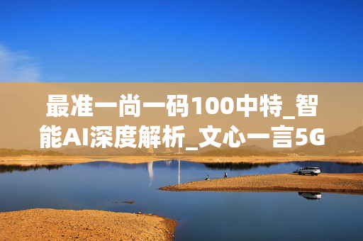 最准一尚一码100中特_智能AI深度解析_文心一言5G.213.1.761
