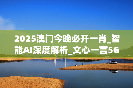 2025澳门今晚必开一肖_智能AI深度解析_文心一言5G.213.1.292
