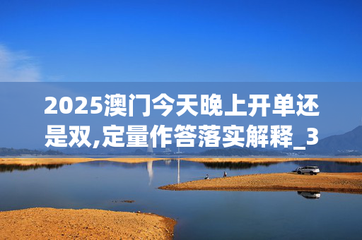 2025澳门今天晚上开单还是双,定量作答落实解释_3DM83.ovf8