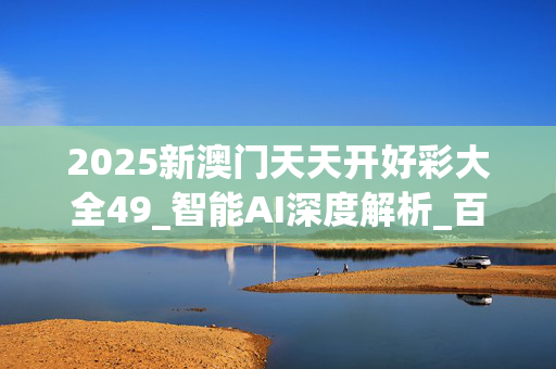 2025新澳门天天开好彩大全49_智能AI深度解析_百家号版v47.08.185