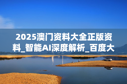 2025澳门资料大全正版资料_智能AI深度解析_百度大脑版A12.31.869