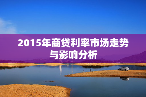 2015年商贷利率市场走势与影响分析