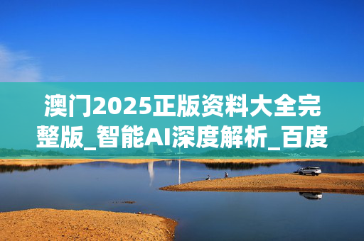 澳门2025正版资料大全完整版_智能AI深度解析_百度大脑版A12.26.250