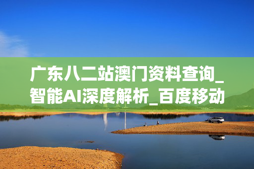 广东八二站澳门资料查询_智能AI深度解析_百度移动统计版.213.1.402