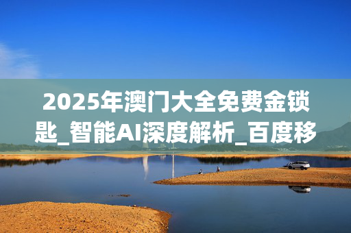 2025年澳门大全免费金锁匙_智能AI深度解析_百度移动统计版.213.1.683