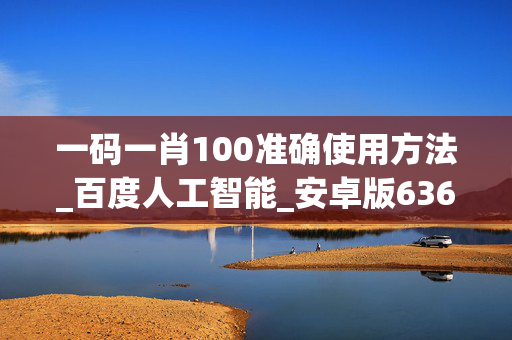 一码一肖100准确使用方法_百度人工智能_安卓版636.64.970