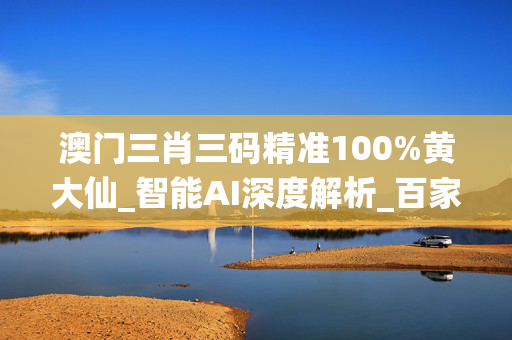 澳门三肖三码精准100%黄大仙_智能AI深度解析_百家号版v47.08.804